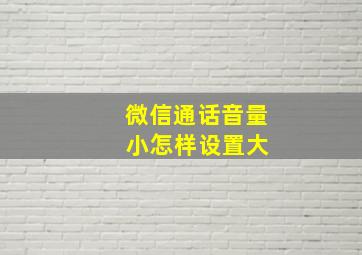 微信通话音量 小怎样设置大